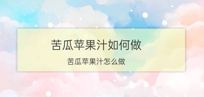 苦瓜苹果汁如何做 苦瓜苹果汁怎么做